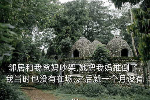鄰居和我爸媽吵架,她把我媽推倒了,我當(dāng)時(shí)也沒(méi)有在場(chǎng),之后就一個(gè)月沒(méi)有...