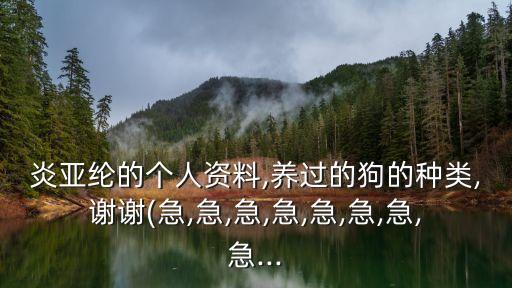 炎亞綸的個(gè)人資料,養(yǎng)過的狗的種類,謝謝(急,急,急,急,急,急,急,急...