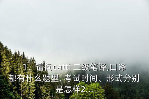1、請問catti 二級筆譯,口譯都有什么題型, 考試時間、形式分別是怎樣2...