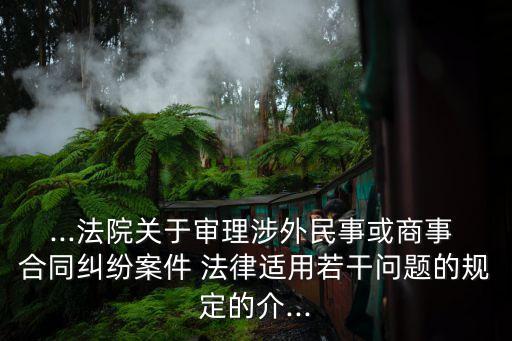 ...法院關(guān)于審理涉外民事或商事 合同糾紛案件 法律適用若干問題的規(guī)定的介...