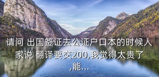 請問 出國簽證去公證戶口本的時候人家說 翻譯要交200,我覺得太貴了,能...