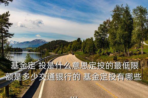  基金定 投是什么意思定投的最低限額是多少交通銀行的 基金定投有哪些...