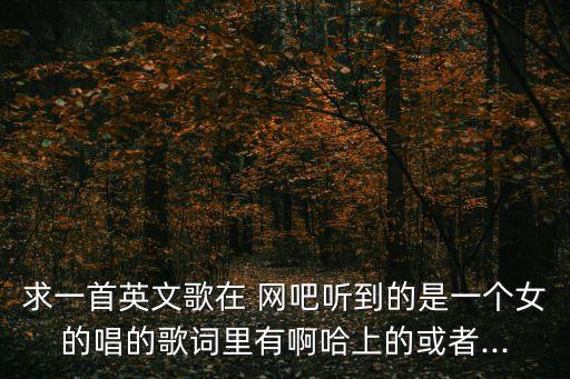 求一首英文歌在 網(wǎng)吧聽(tīng)到的是一個(gè)女的唱的歌詞里有啊哈上的或者...