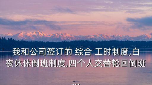 我和公司簽訂的 綜合 工時制度,白夜休休倒班制度,四個人交替輪回倒班...