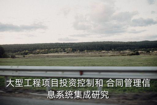 大型工程項(xiàng)目投資控制和 合同管理信息系統(tǒng)集成研究