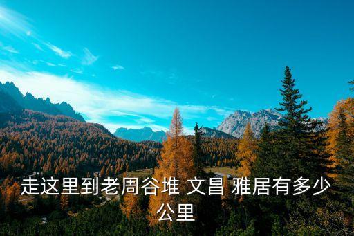 走這里到老周谷堆 文昌 雅居有多少公里