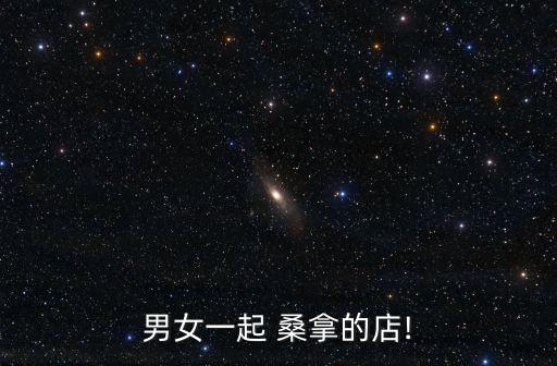 男女一起 桑拿的店!