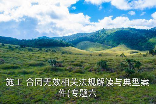 施工 合同無(wú)效相關(guān)法規(guī)解讀與典型案件(專題六