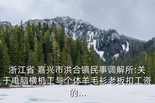 浙江省 嘉興市洪合鎮(zhèn)民事調解所:關于電腦橫機工與個體羊毛衫老板扣工資的...