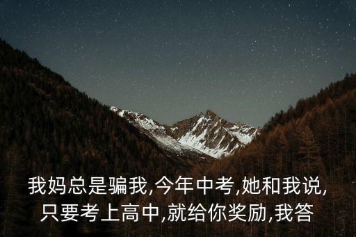 我媽總是騙我,今年中考,她和我說,只要考上高中,就給你獎勵,我答