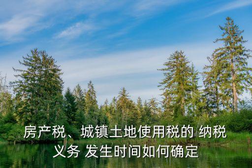 房產(chǎn)稅納稅義務發(fā)生時間,城鎮(zhèn)土地使用稅納稅義務發(fā)生時間