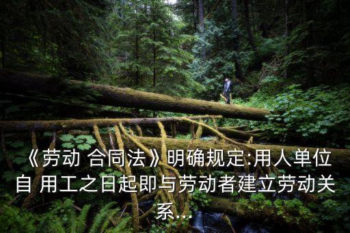 《勞動(dòng) 合同法》明確規(guī)定:用人單位自 用工之日起即與勞動(dòng)者建立勞動(dòng)關(guān)系...