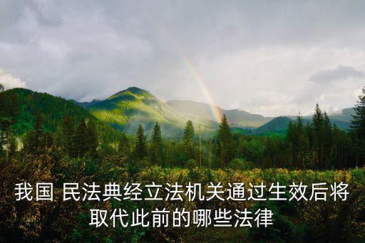 我國(guó) 民法典經(jīng)立法機(jī)關(guān)通過生效后將取代此前的哪些法律