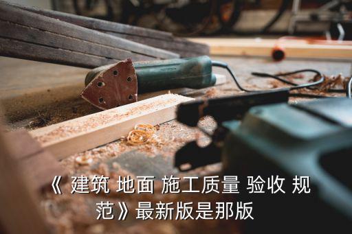 《 建筑 地面 施工質(zhì)量 驗收 規(guī)范》最新版是那版