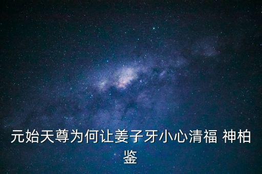 元始天尊為何讓姜子牙小心清福 神柏鑒