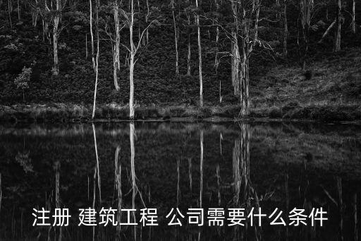 注冊 建筑工程 公司需要什么條件