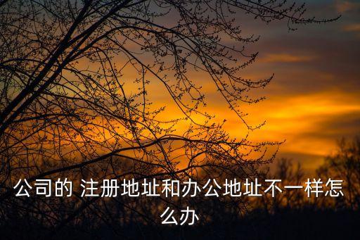 公司的 注冊地址和辦公地址不一樣怎么辦