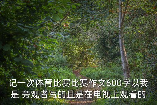 記一次體育比賽比賽作文600字以我是 旁觀者寫的且是在電視上觀看的