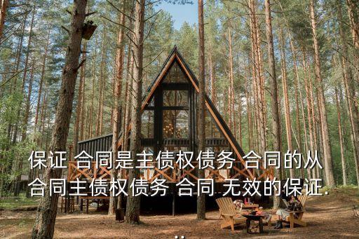 保證 合同是主債權(quán)債務(wù) 合同的從 合同主債權(quán)債務(wù) 合同 無效的保證...