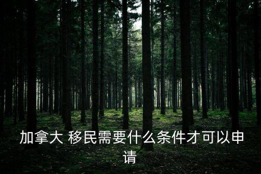  加拿大 移民需要什么條件才可以申請(qǐng)