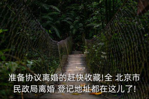準備協(xié)議離婚的趕快收藏!全 北京市民政局離婚 登記地址都在這兒了!