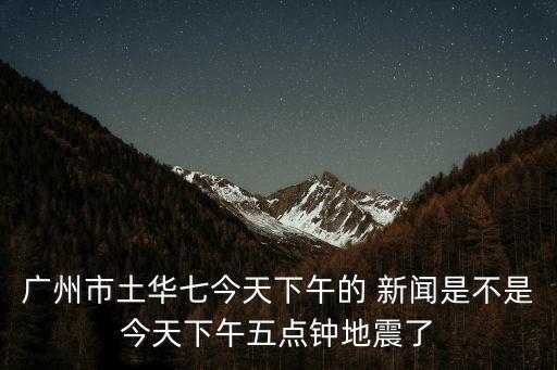 廣州市土華七今天下午的 新聞是不是今天下午五點鐘地震了