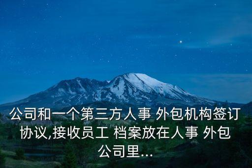 公司和一個(gè)第三方人事 外包機(jī)構(gòu)簽訂協(xié)議,接收員工 檔案放在人事 外包公司里...