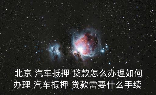  北京 汽車抵押 貸款怎么辦理如何辦理 汽車抵押 貸款需要什么手續(xù)