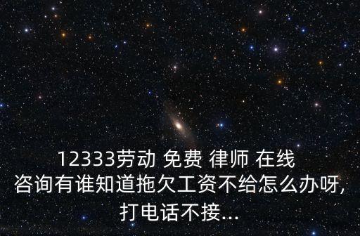 12333勞動(dòng) 免費(fèi) 律師 在線 咨詢有誰知道拖欠工資不給怎么辦呀,打電話不接...