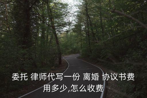 委托 律師代寫一份 離婚 協(xié)議書費(fèi)用多少,怎么收費(fèi)
