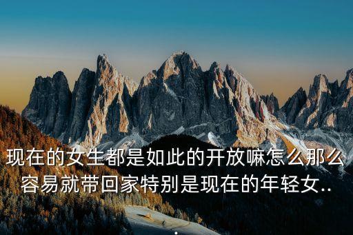 現(xiàn)在的女生都是如此的開放嘛怎么那么容易就帶回家特別是現(xiàn)在的年輕女...