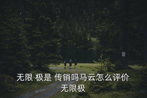  無限 極是 傳銷嗎馬云怎么評價 無限極