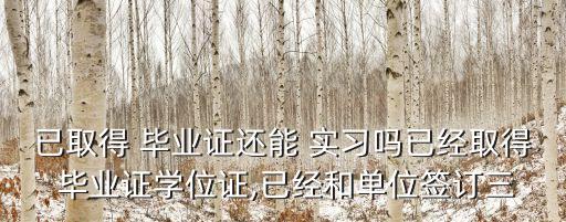 已取得 畢業(yè)證還能 實(shí)習(xí)嗎已經(jīng)取得 畢業(yè)證學(xué)位證,已經(jīng)和單位簽訂三