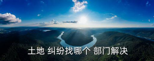  土地 糾紛找哪個 部門解決