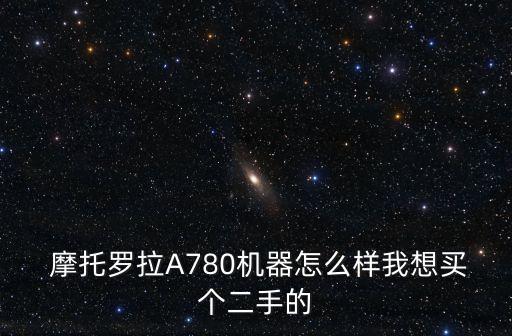  摩托羅拉A780機(jī)器怎么樣我想買個二手的