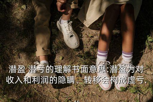 潛盈 潛虧的理解書面意思:潛盈為對收入和利潤的隱瞞、轉(zhuǎn)移會(huì)構(gòu)成虛虧...