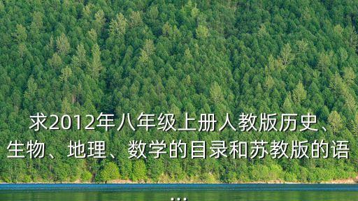 求2012年八年級上冊人教版歷史、生物、地理、數(shù)學(xué)的目錄和蘇教版的語...