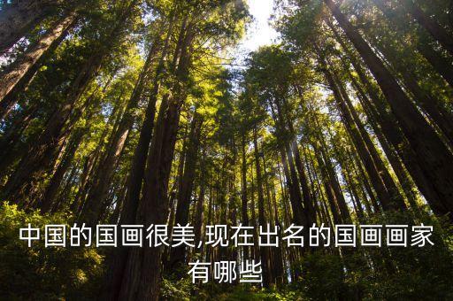 中國(guó)的國(guó)畫(huà)很美,現(xiàn)在出名的國(guó)畫(huà)畫(huà)家有哪些