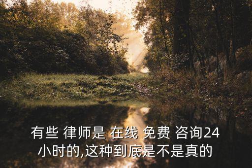 有些 律師是 在線 免費 咨詢24小時的,這種到底是不是真的