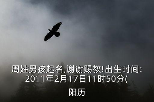 周姓男孩起名,謝謝賜教!出生時(shí)間:2011年2月17日11時(shí)50分(陽歷