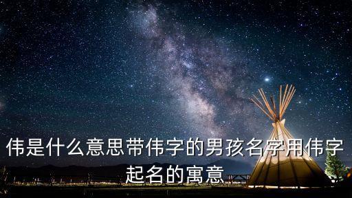 偉是什么意思帶偉字的男孩名字用偉字起名的寓意