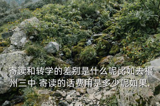  寄讀和轉(zhuǎn)學(xué)的差別是什么呢比如去福州三中 寄讀的話費(fèi)用是多少呢如果...