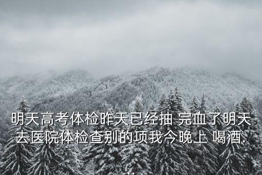 明天高考體檢昨天已經(jīng)抽 完血了明天去醫(yī)院體檢查別的項(xiàng)我今晚上 喝酒...