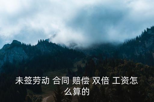 未簽勞動(dòng) 合同 賠償 雙倍 工資怎么算的