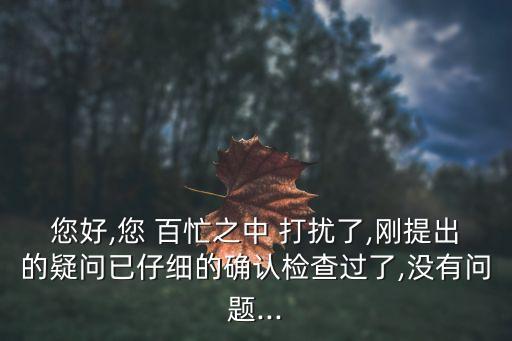您好,您 百忙之中 打擾了,剛提出的疑問已仔細(xì)的確認(rèn)檢查過了,沒有問題...