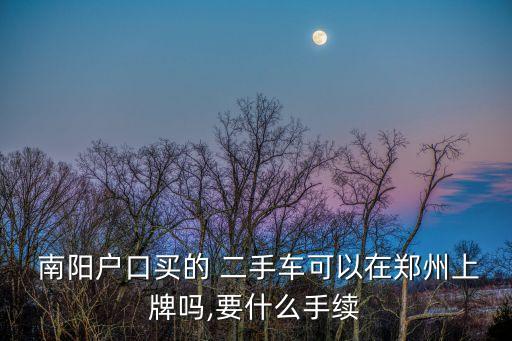  南陽戶口買的 二手車可以在鄭州上牌嗎,要什么手續(xù)