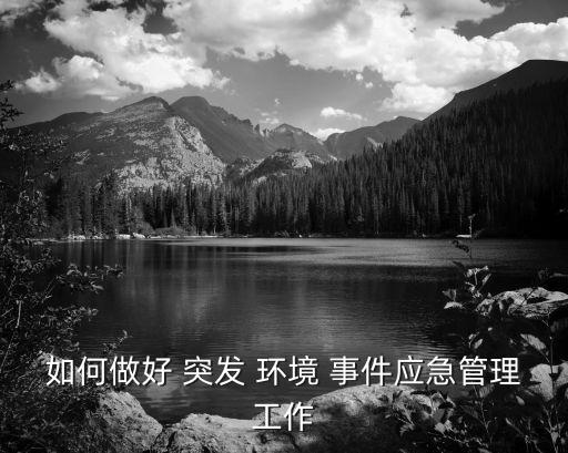 如何做好 突發(fā) 環(huán)境 事件應(yīng)急管理工作