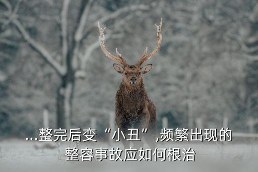 ...整完后變“小丑”,頻繁出現(xiàn)的 整容事故應(yīng)如何根治