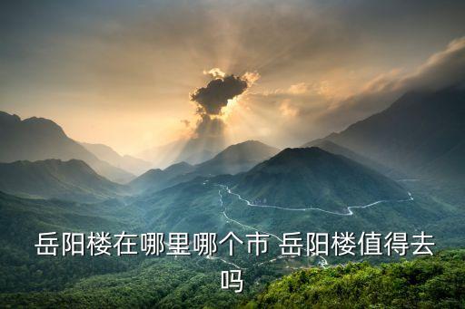  岳陽樓在哪里哪個市 岳陽樓值得去嗎