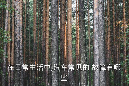 在日常生活中,汽車常見的 故障有哪些